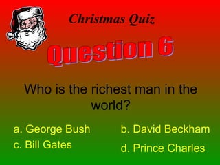 Christmas Quiz
Who is the richest man in the
world?
a. George Bush b. David Beckham
c. Bill Gates d. Prince Charles
 