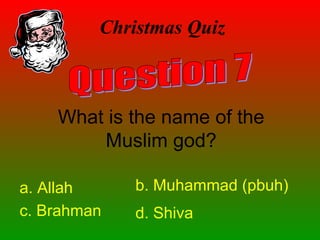 Christmas Quiz
What is the name of the
Muslim god?
a. Allah b. Muhammad (pbuh)
c. Brahman d. Shiva
 