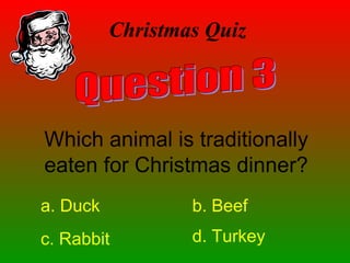 Christmas Quiz
Which animal is traditionally
eaten for Christmas dinner?
a. Duck b. Beef
c. Rabbit d. Turkey
 
