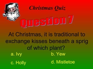 Christmas Quiz
At Christmas, it is traditional to
exchange kisses beneath a sprig
of which plant?
a. Ivy b. Yew
c. Holly d. Mistletoe
 