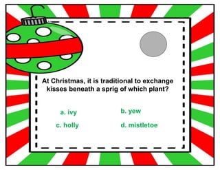 At Christmas, it is traditional to exchange
kisses beneath a sprig of which plant?
a. ivy b. yew
c. holly d. mistletoe
 