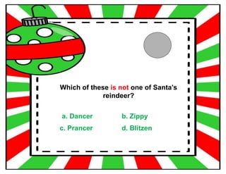 Which of these is not one of Santa’s
reindeer?
a. Dancer b. Zippy
c. Prancer d. Blitzen
 