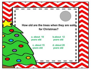 How old are the trees when they are sold
for Christmas?
a. about 10
years old
b.about 12
years old
c. about 15
years old
d. about 20
years old
 