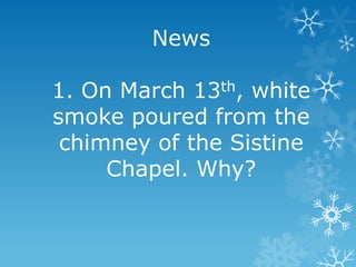News
1. On March 13th, white
smoke poured from the
chimney of the Sistine
Chapel. Why?

 