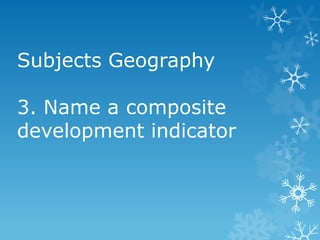 Subjects Geography
3. Name a composite
development indicator

 