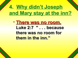 4.  Why didn’t Joseph and Mary stay at the inn? There was no room.   Luke 2:7  " . . . because there was no room for them in the inn.” 