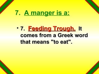 7.  A manger is a: 7.  Feeding Trough.   It comes from a Greek word that means "to eat". 