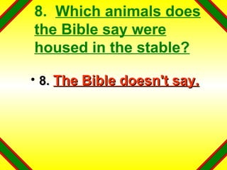 8.  Which animals does the Bible say were housed in the stable? 8.  The Bible doesn't say. 