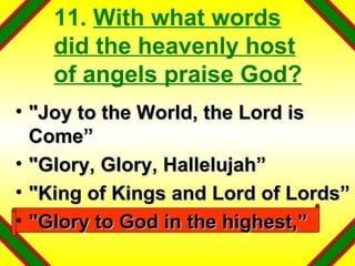 11.  With what words did the heavenly host of angels praise God? "Joy to the World, the Lord is Come” "Glory, Glory, Hallelujah” "King of Kings and Lord of Lords” "Glory to God in the highest,” 