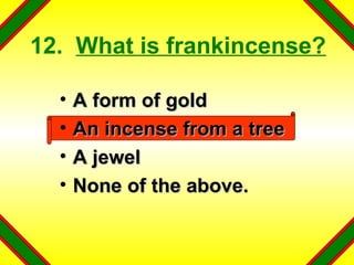 12.  What is frankincense? A form of gold An incense from a tree A jewel None of the above. 
