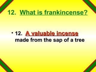 12.  What is frankincense? 12.  A valuable incense  made from the sap of a tree 