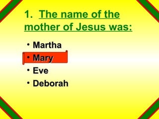 1.  The name of the mother of Jesus was: Martha Mary Eve Deborah 