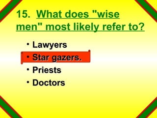 15.  What does "wise men" most likely refer to? Lawyers Star gazers. Priests Doctors 