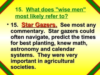15.  What does "wise men" most likely refer to? 15.  Star Gazers.   See most any commentary.  Star gazers could often navigate, predict the times for best planting, knew math, astronomy and calendar systems.  They were very important in agricultural societies. 