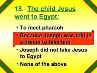 18.  The child Jesus went to Egypt: To meet pharaoh Because Joseph was told in a dream to take him Joseph did not take Jesus to Egypt None of the above 