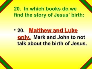 20.  In which books do we find the story of Jesus’ birth: 20.  Matthew and Luke only.   Mark and John to not talk about the birth of Jesus. 