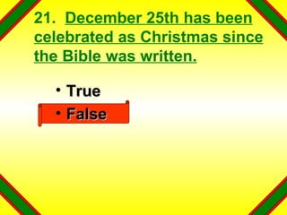 21.  December 25th has been celebrated as Christmas since the Bible was written. True False 