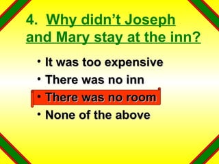 4.  Why didn’t Joseph and Mary stay at the inn? It was too expensive There was no inn There was no room None of the above 