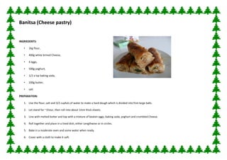 Banitsa (Cheese pastry)


INGRIEDENTS:

   •   1kg flour,

   •   400g white brined Cheese,

   •   4 eggs,

   •   500g yoghurt,

   •   1/2 a tsp baking soda,

   •   100g butter,

   •   salt

PREPARATION:

   1. Use the flour, salt and 3/2 cupfuls of water to make a hard dough which is divided into first-large balls.

   2. Let stand for ~1hour, then roll into about 1mm thick sheets.

   3. Line with melted butter and top with a mixture of beaten eggs, baking soda, yoghurt and crumbled Cheese.

   4. Roll together and place in a lined dish, either Lengthwise or in circles.

   5. Bake in a moderate oven and some water when ready.

   6. Cover with a cloth to make it soft.
 