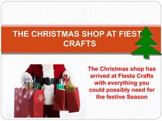 THE CHRISTMAS SHOP AT FIESTA 
CRAFTS 
The Christmas shop has 
arrived at Fiesta Crafts 
with everything you 
could possibly need for 
the festive Season 
 