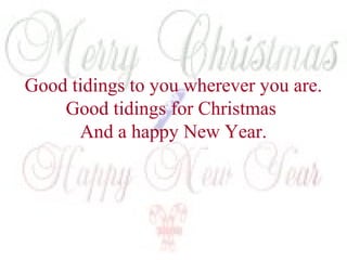 Good tidings to you wherever you are. 
Good tidings for Christmas 
And a happy New Year. 
 
