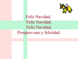 Feliz Navidad. 
Feliz Navidad. 
Feliz Navidad, 
Prospero ano y felicidad. 
 