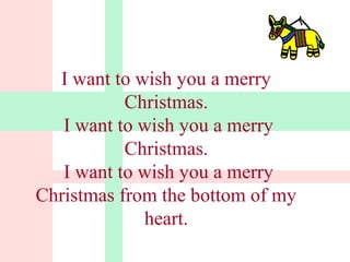 I want to wish you a merry 
Christmas. 
I want to wish you a merry 
Christmas. 
I want to wish you a merry 
Christmas from the bottom of my 
heart. 
 