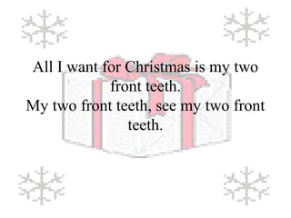 All I want for Christmas is my two 
front teeth. 
My two front teeth, see my two front 
teeth. 
 