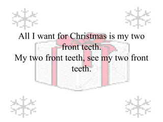 All I want for Christmas is my two 
front teeth. 
My two front teeth, see my two front 
teeth. 
 