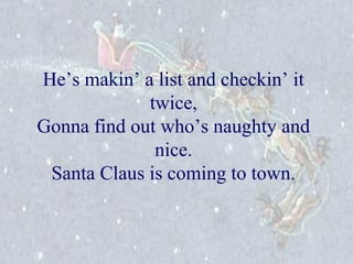 He’s makin’ a list and checkin’ it 
twice, 
Gonna find out who’s naughty and 
nice. 
Santa Claus is coming to town. 
 