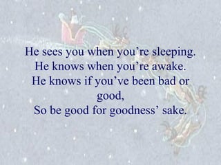 He sees you when you’re sleeping. 
He knows when you’re awake. 
He knows if you’ve been bad or 
good, 
So be good for goodness’ sake. 
 