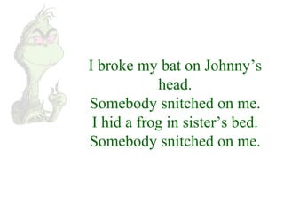 I broke my bat on Johnny’s 
head. 
Somebody snitched on me. 
I hid a frog in sister’s bed. 
Somebody snitched on me. 
 