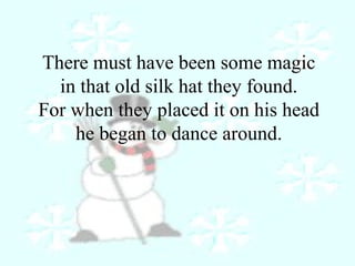 There must have been some magic 
in that old silk hat they found. 
For when they placed it on his head 
he began to dance around. 
 