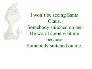 I won’t be seeing Santa 
Claus. 
Somebody snitched on me. 
He won’t come visit me 
because 
Somebody snitched on me. 
 