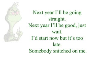 Next year I’ll be going 
straight. 
Next year I’ll be good, just 
wait. 
I’d start now but it’s too 
late. 
Somebody snitched on me. 
 