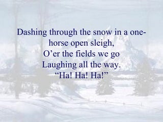 Dashing through the snow in a one-horse 
open sleigh, 
O’er the fields we go 
Laughing all the way. 
“Ha! Ha! Ha!” 
 