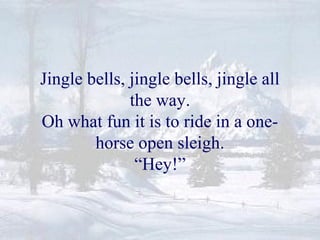 Jingle bells, jingle bells, jingle all 
the way. 
Oh what fun it is to ride in a one-horse 
open sleigh. 
“Hey!” 
 