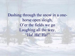 Dashing through the snow in a one-horse 
open sleigh, 
O’er the fields we go 
Laughing all the way. 
“Ha! Ha! Ha!” 
 