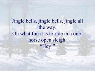 Jingle bells, jingle bells, jingle all 
the way. 
Oh what fun it is to ride in a one-horse 
open sleigh. 
“Hey!” 
 