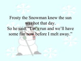 Frosty the Snowman knew the sun 
was hot that day. 
So he said, “Let’s run and we’ll have 
some fun now before I melt away.” 
 