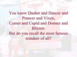 You know Dasher and Dancer and 
Prancer and Vixen, 
Comet and Cupid and Donner and 
Blitzen. 
But do you recall the most famous 
reindeer of all? 
 