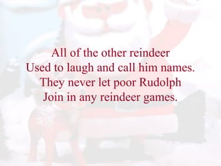All of the other reindeer 
Used to laugh and call him names. 
They never let poor Rudolph 
Join in any reindeer games. 
 