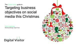 The Digital Visitor guide to:
Targeting business
objectives on social
media this Christmas.
Nick Livermore
Marketing Manager, Digital Visitor
 