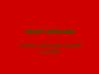 MERRY CHRISTMAS TRAVIS, ALICIA AND JULIANA CLOUKEY 