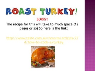 SORRY!
The recipe for this will take to much space (12
pages or so) So here is the link:
http://www.taste.com.au/how+to/articles/77
4/how+to+cook+a+turkey

 