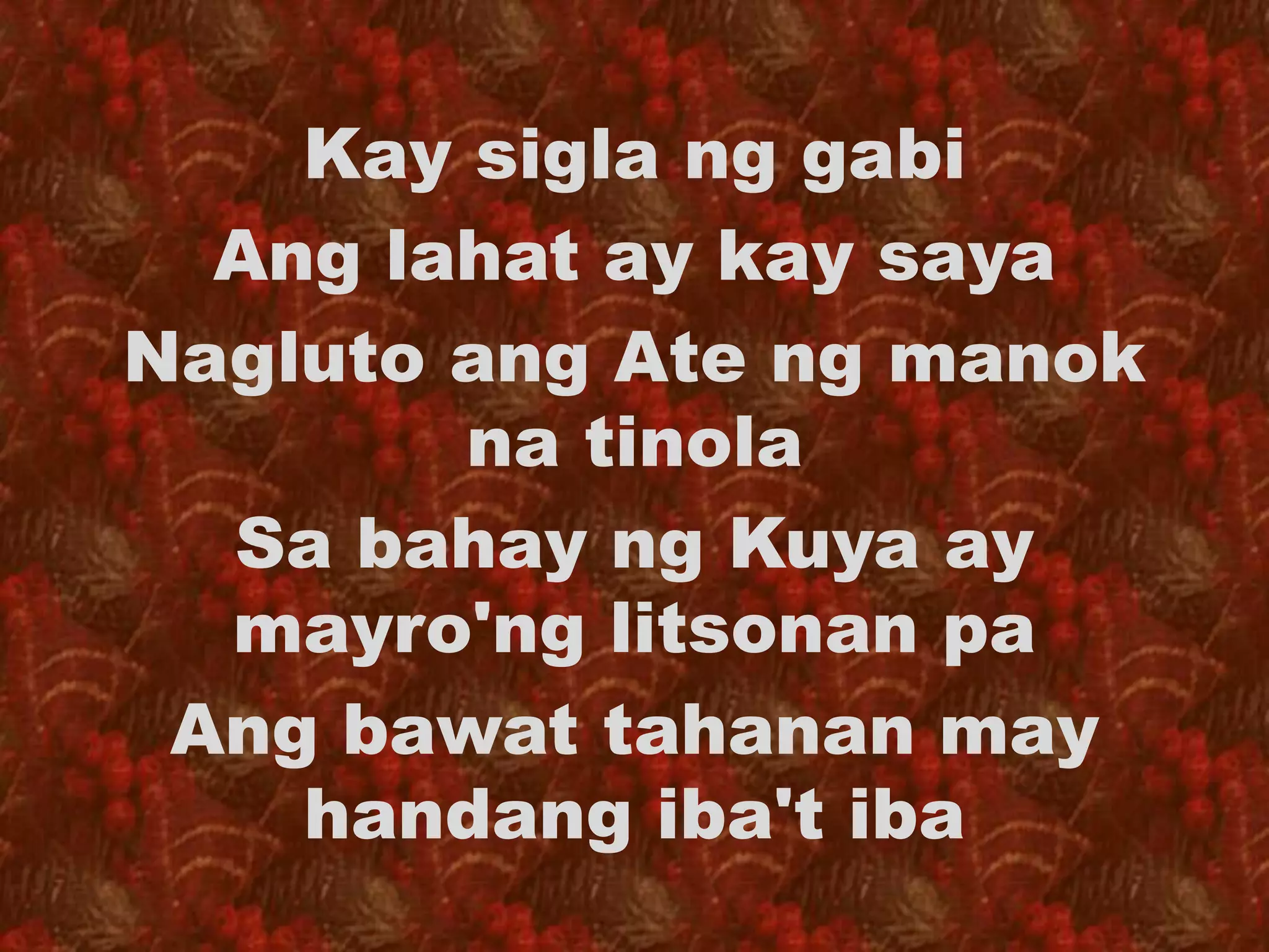 Kay sigla ng gabi 
Ang lahat ay kay saya 
Nagluto ang Ate ng manok 
na tinola 
Sa bahay ng Kuya ay 
mayro'ng litsonan pa 
Ang bawat tahanan may 
handang iba't iba 
 