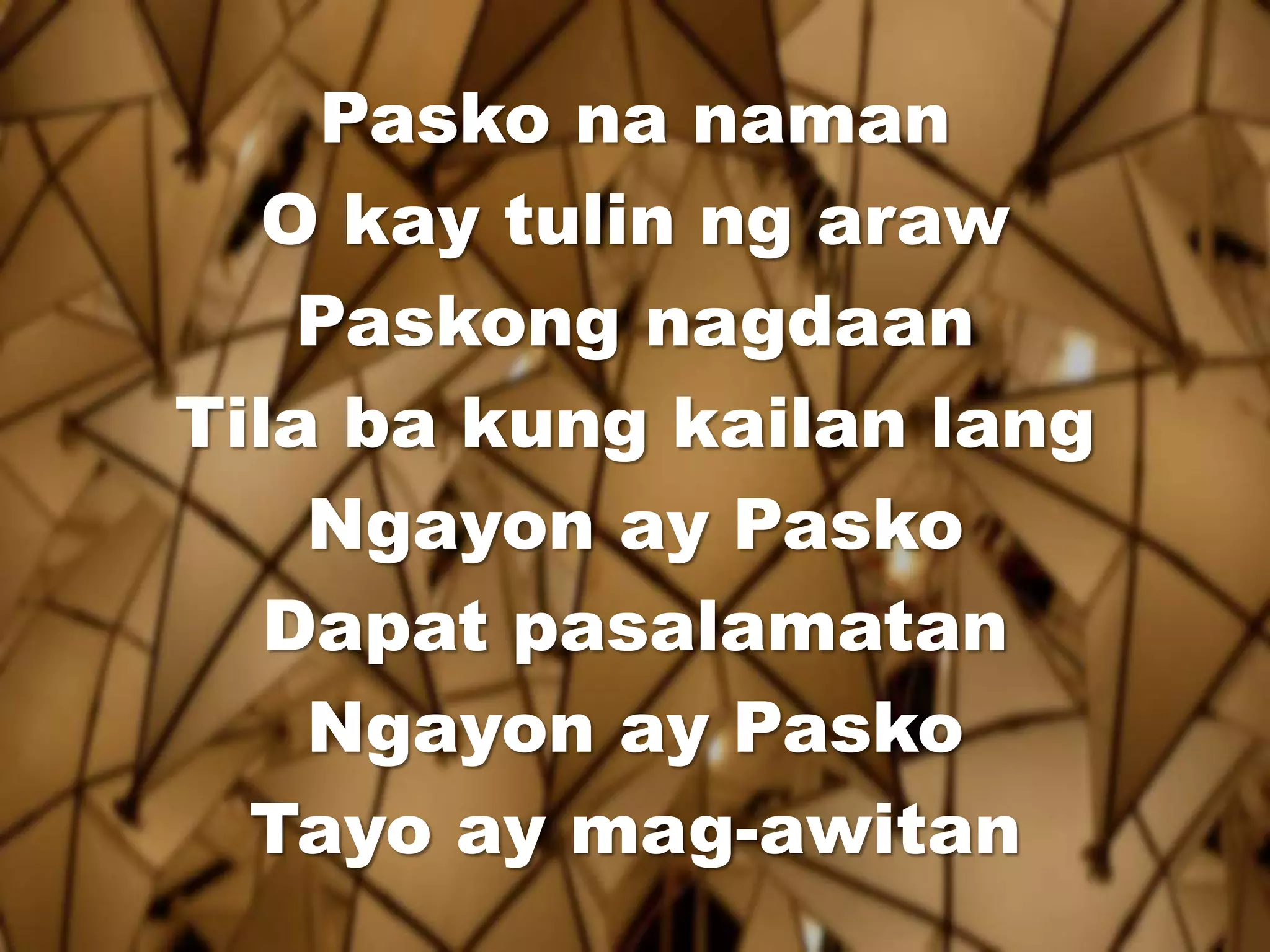 Pasko na naman 
O kay tulin ng araw 
Paskong nagdaan 
Tila ba kung kailan lang 
Ngayon ay Pasko 
Dapat pasalamatan 
Ngayon ay Pasko 
Tayo ay mag-awitan 
 