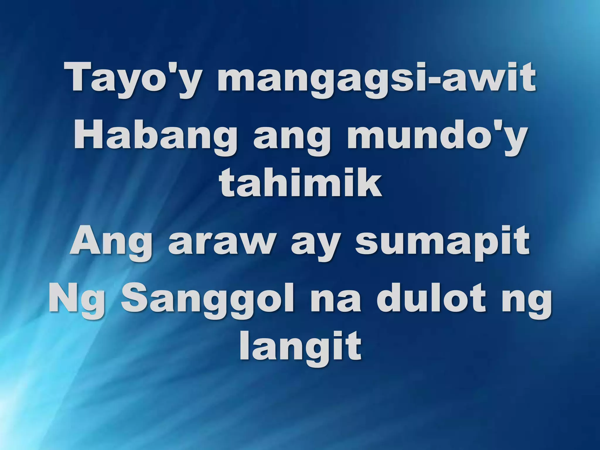 Tayo'y mangagsi-awit 
Habang ang mundo'y 
tahimik 
Ang araw ay sumapit 
Ng Sanggol na dulot ng 
langit 
 