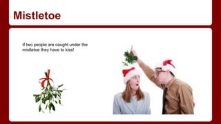 Mistletoe
If two people are caught under the
mistletoe they have to kiss!

 