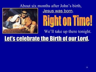 About six months after John’s birth,    Jesus was born . We’ll take up there tonight. Right on Time! Let’s celebrate   the Birth of our Lord . 